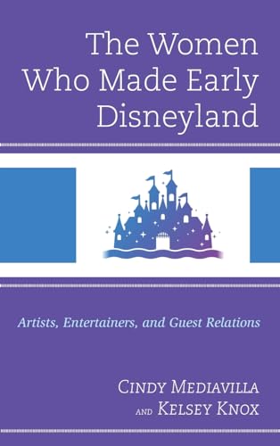 The Women Who Made Early Disneyland: Artists, Entertainers, and Guest Relations (Studies in Disney and Culture)