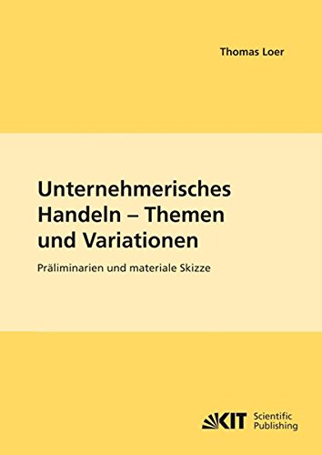 Unternehmerisches Handeln - Thema und Variationen: Präliminarien und materiale Skizze (Schriften des Interfakultativen Instituts für Entrepreneurship ... (IEP) an der Universität Karlsruhe (TH))