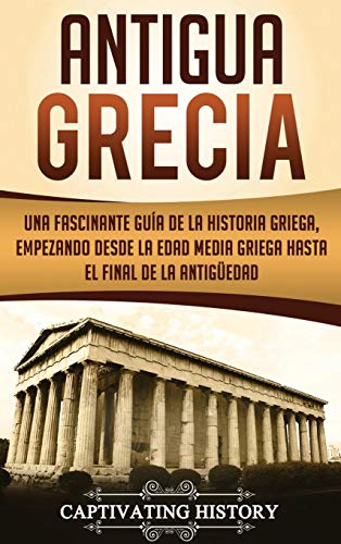 Antigua Grecia: Una Fascinante Guía de La Historia Griega, empezando desde la Edad Media Griega hasta el Final de la Antigüedad