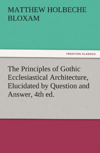 The Principles of Gothic Ecclesiastical Architecture, Elucidated by Question and Answer, 4th ed. (TREDITION CLASSICS)