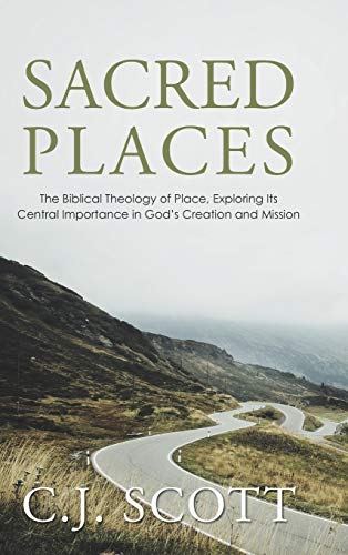 Sacred Places: The Biblical Theology of Place, Exploring Its Central Importance in God's Creation and Mission