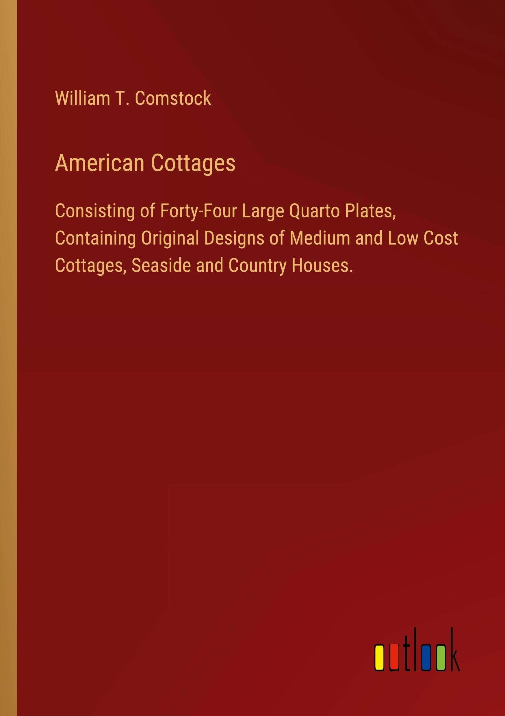 American Cottages: Consisting of Forty-Four Large Quarto Plates, Containing Original Designs of Medium and Low Cost Cottages, Seaside and Country Houses.
