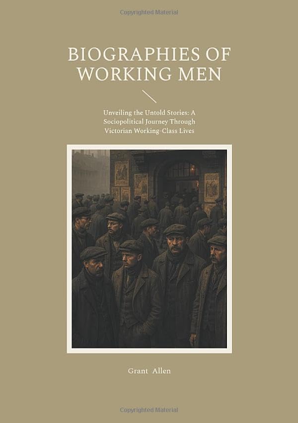 Biographies of Working Men : Unveiling the Untold Stories : A Sociopolitical Journey Through Victorian Working-Class Lives