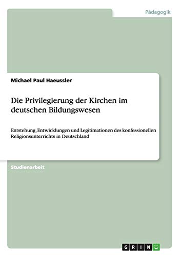 Die Privilegierung der Kirchen im deutschen Bildungswesen: Entstehung, Entwicklungen und Legitimationen des konfessionellen Religionsunterrichts in Deutschland