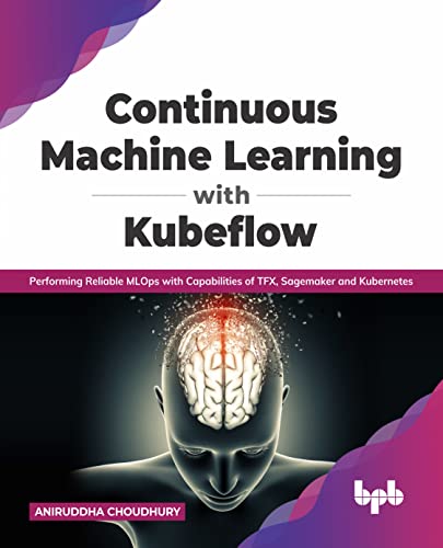 Continuous Machine Learning with Kubeflow: Performing Reliable MLOps with Capabilities of TFX, Sagemaker and Kubernetes (English Edition)