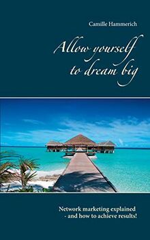 Allow yourself to dream big!: Network marketing explained - and how to achieve results!