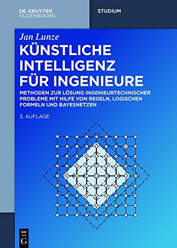 Künstliche Intelligenz für Ingenieure: Methoden zur Lösung ingenieurtechnischer Probleme mit Hilfe von Regeln, logischen Formeln und Bayesnetzen (De Gruyter Studium)