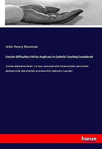 Certain Difficulties Felt by Anglicans in Catholic Teaching Considered: In a letter addressed to the Rev. E.B. Pusey, on occasion of his Eirenicon of ... on occasion of Mr. Gladstone's Expostulati