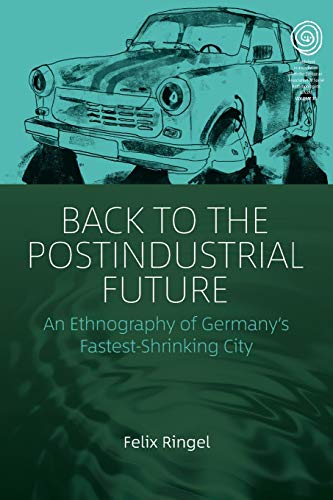 Back to the Postindustrial Future: An Ethnography of Germany's Fastest-Shrinking City (EASA, 33, Band 33)