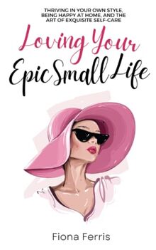 Loving Your Epic Small Life: Thriving in your own style, being happy at home, and the art of exquisite self-care