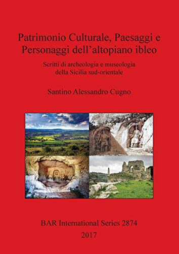 Patrimonio Culturale, Paesaggi e Personaggi dell'altopiano ibleo: Scritti di archeologia e museologia della Sicilia sud-orientale (BAR International)