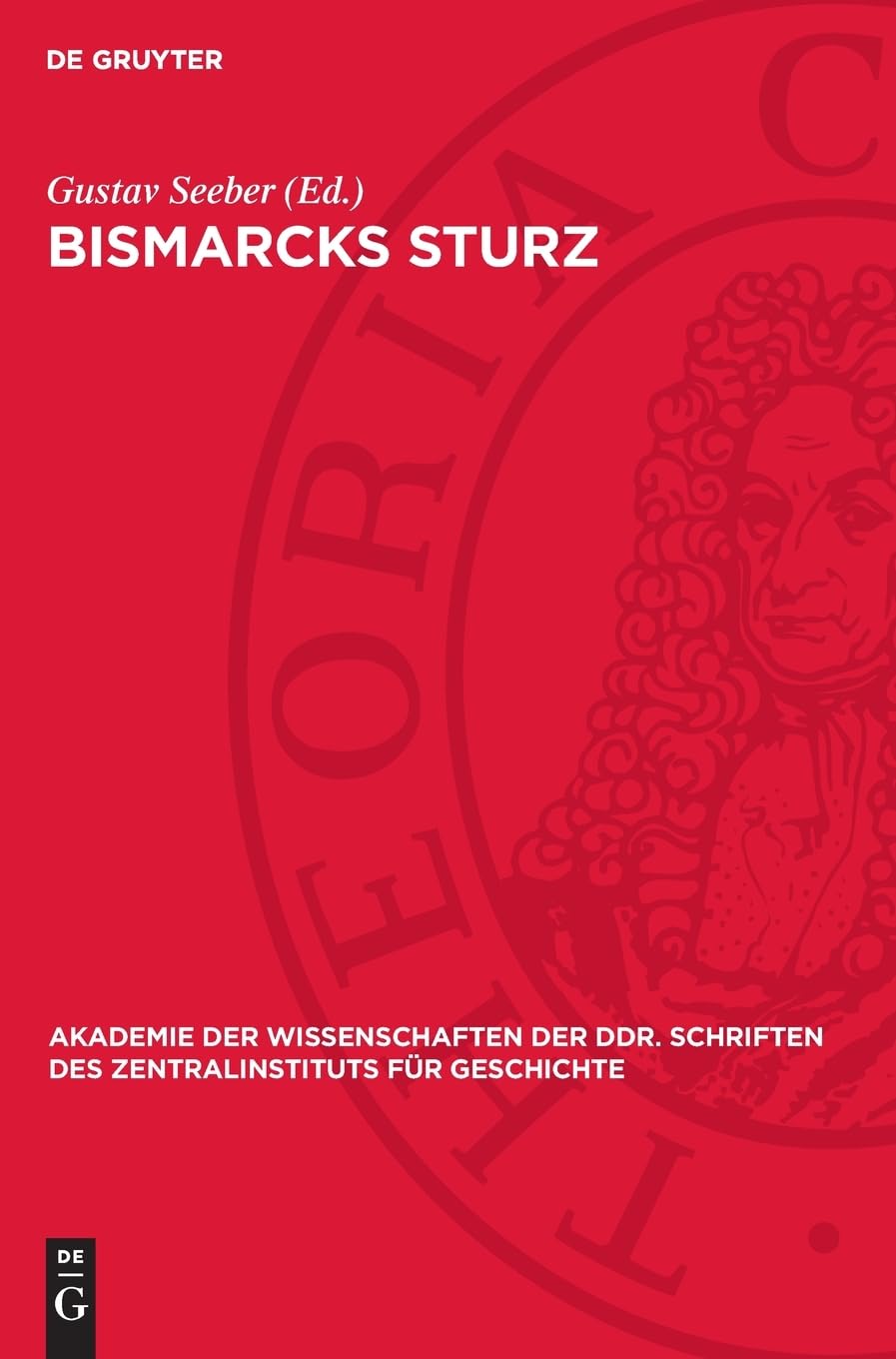 Bismarcks Sturz: Zur Rolle der Klassen in der Endphase des preußisch-deutschen Bonapartismus 1884/85 bis 1890 (Akademie der Wissenschaften der DDR. Schriften des Zentralinstituts für Geschichte, 52)