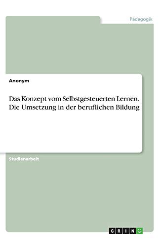 Das Konzept vom Selbstgesteuerten Lernen. Die Umsetzung in der beruflichen Bildung