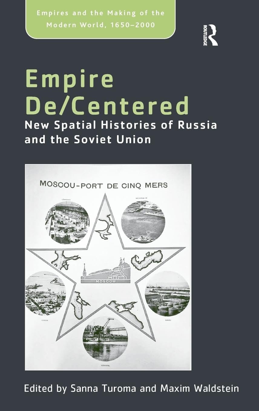 Empire De/Centered: New Spatial Histories of Russia and the Soviet Union (Empires and the Making of the Modern World, 1650-2000)