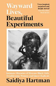 Wayward Lives, Beautiful Experiments: Intimate Histories of Riotous Black Girls, Troublesome Women and Queer Radicals