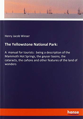 The Yellowstone National Park:: A manual for tourists : being a description of the Mammoth Hot Springs, the geyser basins, the cataracts, the cañons and other features of the land of wonders