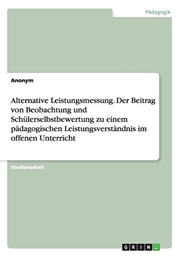 Alternative Leistungsmessung. Der Beitrag von Beobachtung und Schülerselbstbewertung zu einem pädagogischen Leistungsverständnis im offenen Unterricht
