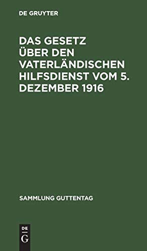 Das Gesetz über den vaterländischen Hilfsdienst vom 5. Dezember 1916: Mit Ausführungsbestimmungen, einer Einleitung, den amtlichen Materialien und ... (Sammlung Guttentag, 125, Band 125)