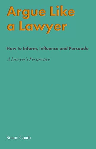 Argue Like A Lawyer: How to inform, influence and persuade - a lawyer's perspective