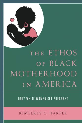 The Ethos of Black Motherhood in America: Only White Women Get Pregnant (Lexington Studies in Health Communication)
