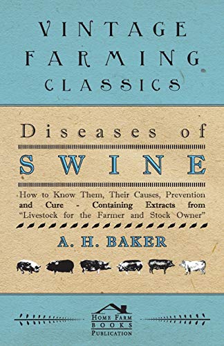 H. A. Baker Diseases Of Swine - How To Know Them, Their Causes, Prevention And Cure - Containing Extracts From Livestock For The Farmer And Stock Owner