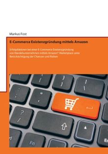 E-Commerce Existenzgründung mittels Amazon: Erfolgsfaktoren bei einer E-Commerce Existenzgründung von Handelsunternehmen mittels Amazon® Marketplace unter Berücksichtigung der Chancen und Risiken