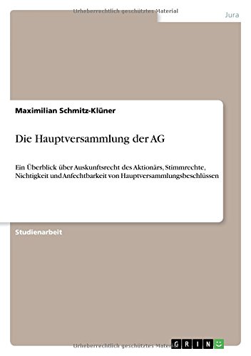 Die Hauptversammlung der AG: Ein Überblick über Auskunftsrecht des Aktionärs, Stimmrechte, Nichtigkeit und Anfechtbarkeit von Hauptversammlungsbeschlüssen