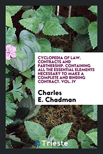 Cyclopedia of law. Contracts and Partnership. Containing all the essential elements necessary to make a complete and binding contract. Vol. IV
