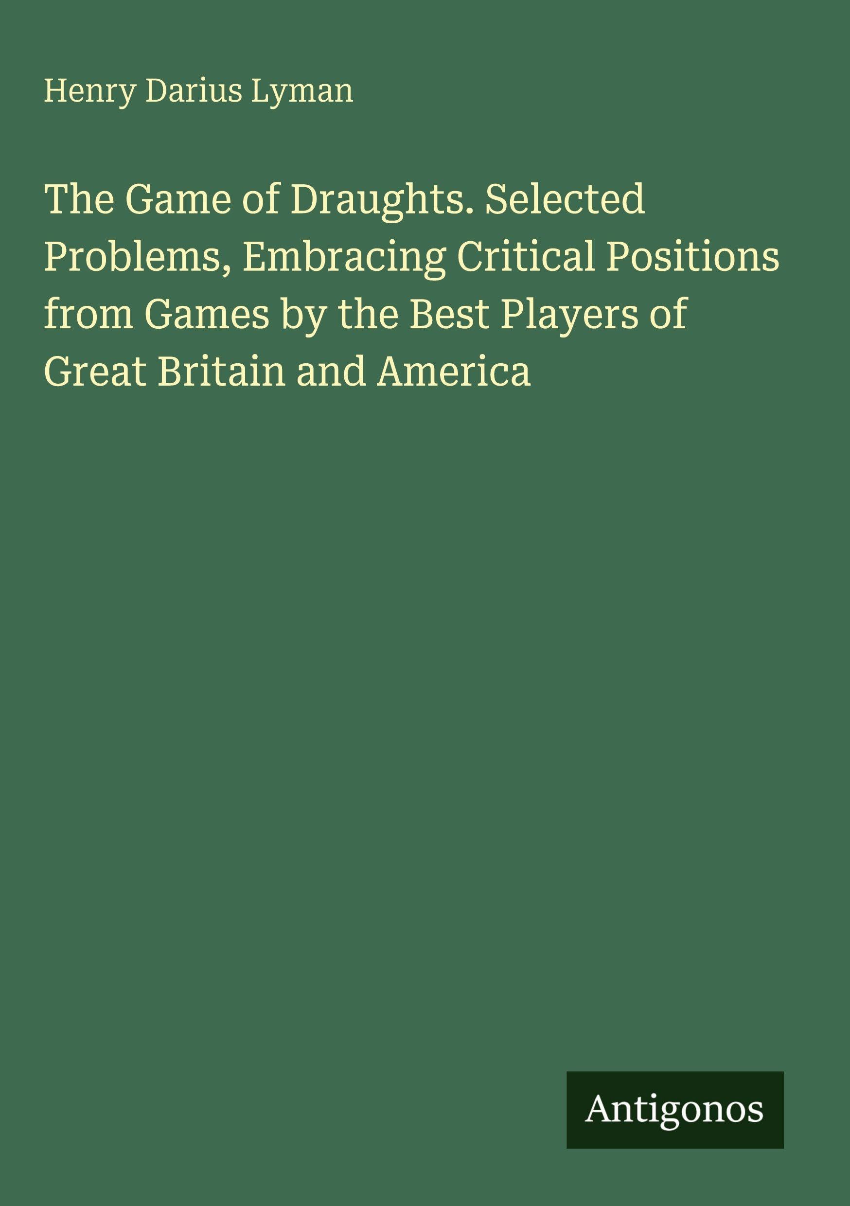 The Game of Draughts. Selected Problems, Embracing Critical Positions from Games by the Best Players of Great Britain and America
