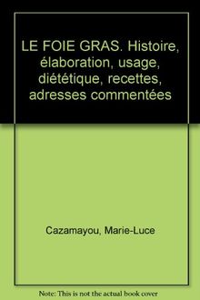 Le foie gras : histoire, élaboration, usage, diététique, recettes, adresses commentées