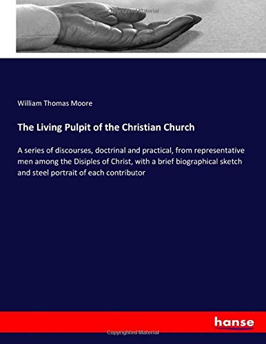 The Living Pulpit of the Christian Church: A series of discourses, doctrinal and practical, from representative men among the Disiples of Christ, with ... sketch and steel portrait of each contributor