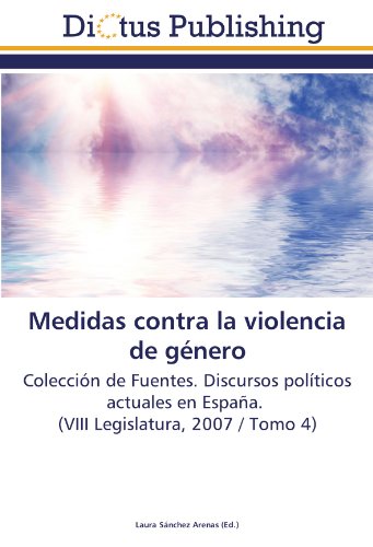 Medidas contra la violencia de género: Colección de Fuentes. Discursos políticos actuales en España. (VIII Legislatura, 2007 / Tomo 4)