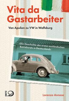 Vita da Gastarbeiter: Von Apulien zu VW in Wolfsburg. Die Geschichte des ersten ausländischen Betriebsrats in Deutschland