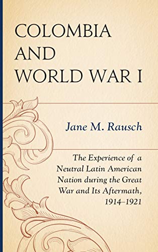 Colombia and World War I: The Experience of a Neutral Latin American Nation during the Great War and Its Aftermath, 1914-1921