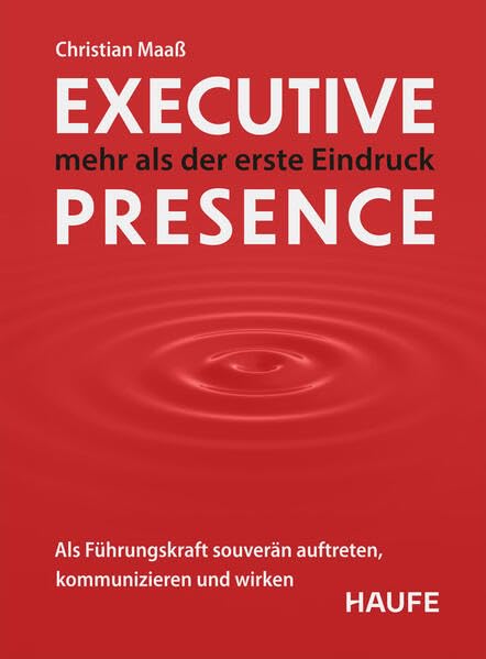 Executive Presence – mehr als der erste Eindruck: Als Führungskraft souverän auftreten, kommunizieren und wirken. Praxisimpulse, um Ihre Führungsstärke weiter auszubauen (Haufe Fachbuch)