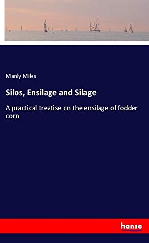 Silos, Ensilage and Silage: A practical treatise on the ensilage of fodder corn