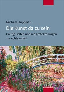 Die Kunst da zu sein. Häufig, selten und nie gestellte Fragen zur Achtsamkeit