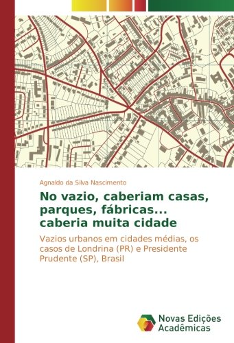 No vazio, caberiam casas, parques, fábricas... caberia muita cidade: Vazios urbanos em cidades médias, os casos de Londrina (PR) e Presidente Prudente (SP), Brasil