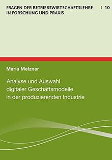 Analyse und Auswahl digitaler Geschäftsmodelle in der produzierenden Industrie (Fragen der Betriebswirtschaftslehre in Forschung und Praxis)