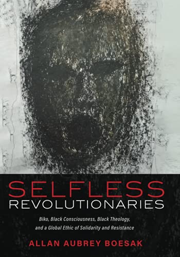Selfless Revolutionaries: Biko, Black Consciousness, Black Theology, and a Global Ethic of Solidarity and Resistance