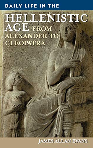 Daily Life in the Hellenistic Age: From Alexander to Cleopatra (Greenwood Press Daily Life Through History)