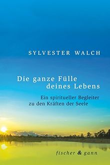 Die ganze Fülle deines Lebens: Ein spiritueller Begleiter zu den Kräften der Seele