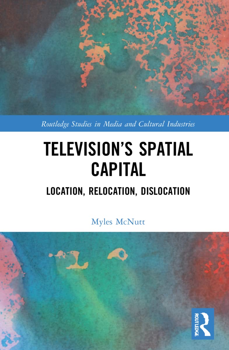 Television’s Spatial Capital: Location, Relocation, Dislocation (Routledge Studies in Media and Cultural Industries, 10)
