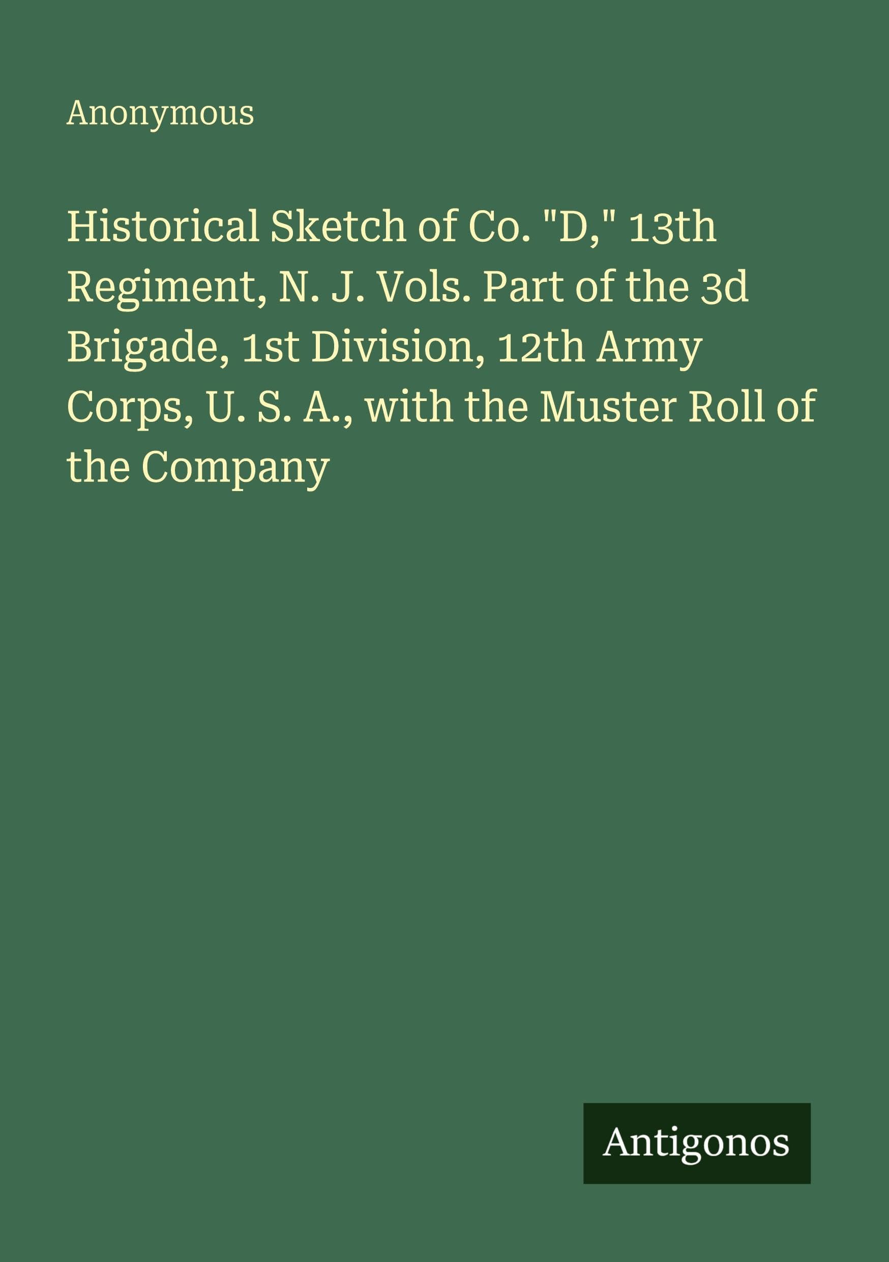 Historical Sketch of Co. D, 13th Regiment, N. J. Vols. Part of the 3d Brigade, 1st Division, 12th Army Corps, U. S. A., with the Muster Roll of the Company