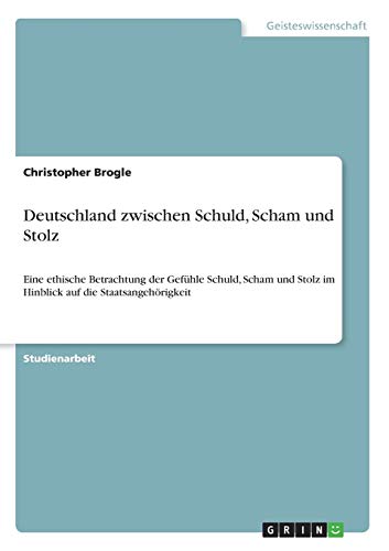 Deutschland zwischen Schuld, Scham und Stolz: Eine ethische Betrachtung der Gefühle Schuld, Scham und Stolz im Hinblick auf die Staatsangehörigkeit