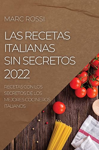 LAS RECETAS ITALIANAS SIN SECRETOS 2022: RECETAS CON LOS SECRETOS DE LOS MEJORES COCINEROS ITALIANOS