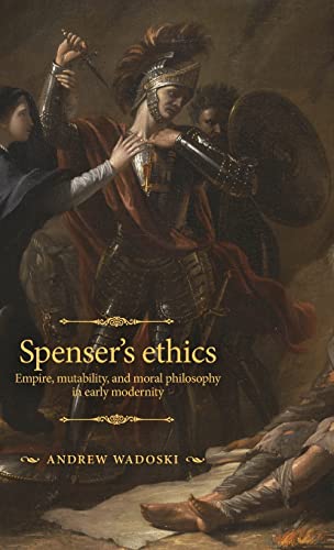 Spenser's ethics: Empire, Mutability, and Moral Philosophy in Early Modernity (Manchester Spenser)