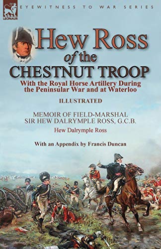 Hew Ross of the Chestnut Troop: With the Royal Horse Artillery During the Peninsular War and at Waterloo: Memoir of Field-Marshal Sir Hew Dalrymple ... Ross with an Appendix by Francis Duncan