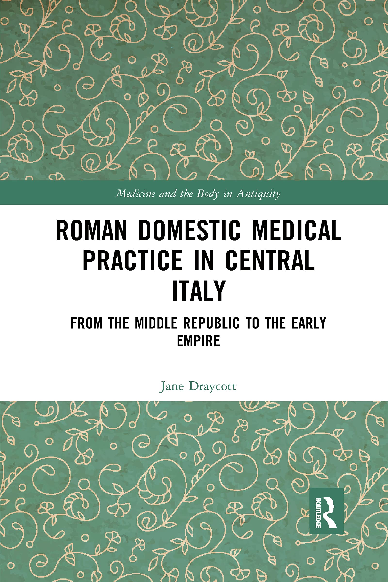Roman Domestic Medical Practice in Central Italy: From the Middle Republic to the Early Empire (Medicine and the Body in Antiquity)