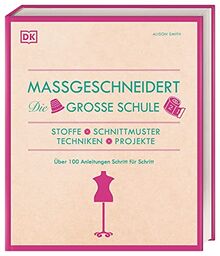 Maßgeschneidert. Die große Schule: Stoffe, Schnittmuster, Techniken, Projekte. Über 100 Anleitungen Schritt für Schritt